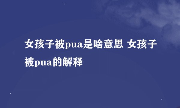 女孩子被pua是啥意思 女孩子被pua的解释