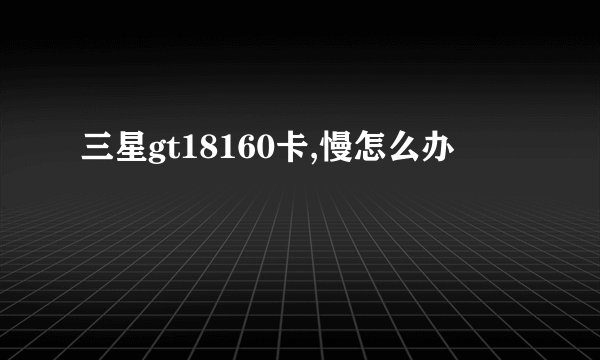 三星gt18160卡,慢怎么办