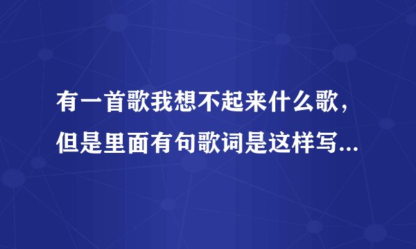 有一首歌我想不起来什么歌，但是里面有句歌词是这样写的，当（让）我爱你的时候，就知道这句，其他忘了