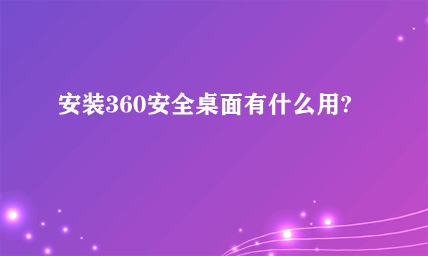 安装360安全桌面有什么用?