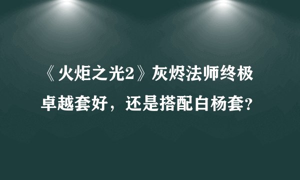 《火炬之光2》灰烬法师终极卓越套好，还是搭配白杨套？
