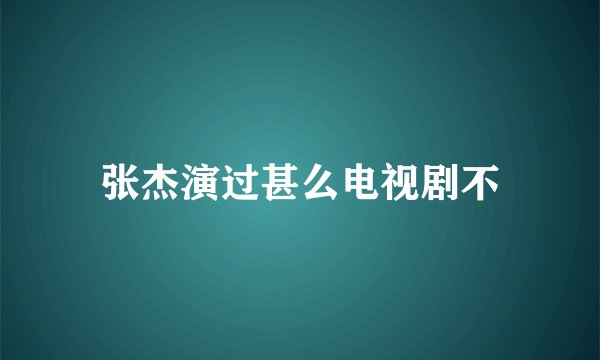 张杰演过甚么电视剧不