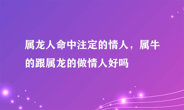 属龙人命中注定的情人，属牛的跟属龙的做情人好吗