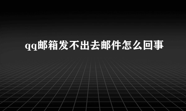 qq邮箱发不出去邮件怎么回事