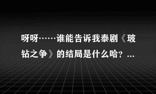 呀呀……谁能告诉我泰剧《玻钻之争》的结局是什么哈？？我谢谢咯！！！