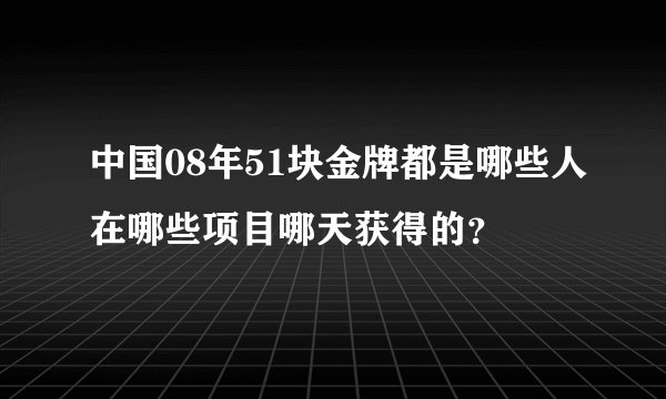中国08年51块金牌都是哪些人在哪些项目哪天获得的？