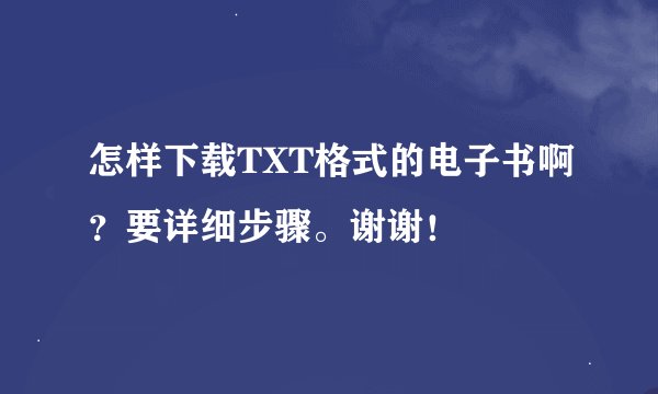 怎样下载TXT格式的电子书啊？要详细步骤。谢谢！