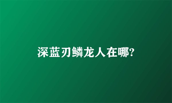 深蓝刃鳞龙人在哪?