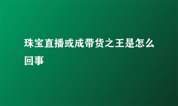 珠宝直播或成带货之王是怎么回事