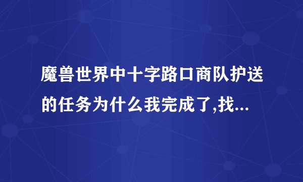 魔兽世界中十字路口商队护送的任务为什么我完成了,找那个人他的头顶还是黑色问号，我保证我站在他身边。