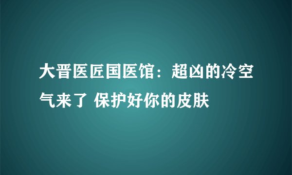 大晋医匠国医馆：超凶的冷空气来了 保护好你的皮肤