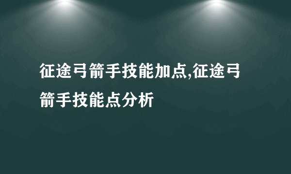 征途弓箭手技能加点,征途弓箭手技能点分析