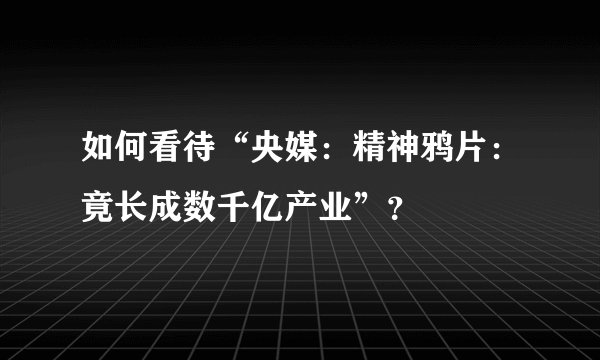 如何看待“央媒：精神鸦片：竟长成数千亿产业”？