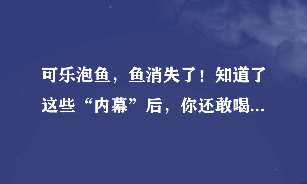 可乐泡鱼，鱼消失了！知道了这些“内幕”后，你还敢喝可乐吗？