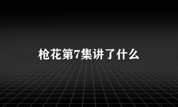 枪花第7集讲了什么