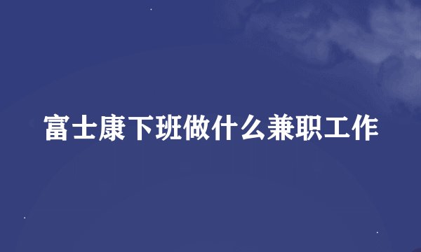 富士康下班做什么兼职工作