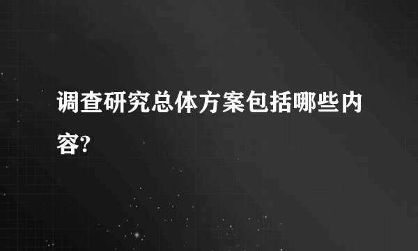 调查研究总体方案包括哪些内容?