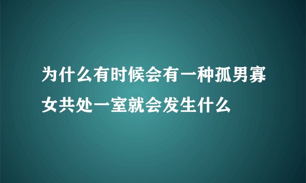 为什么有时候会有一种孤男寡女共处一室就会发生什么