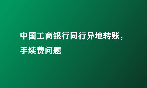 中国工商银行同行异地转账，手续费问题