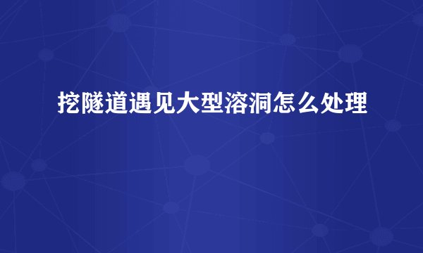 挖隧道遇见大型溶洞怎么处理