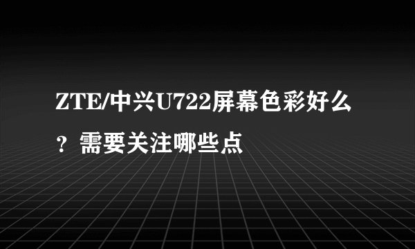 ZTE/中兴U722屏幕色彩好么？需要关注哪些点