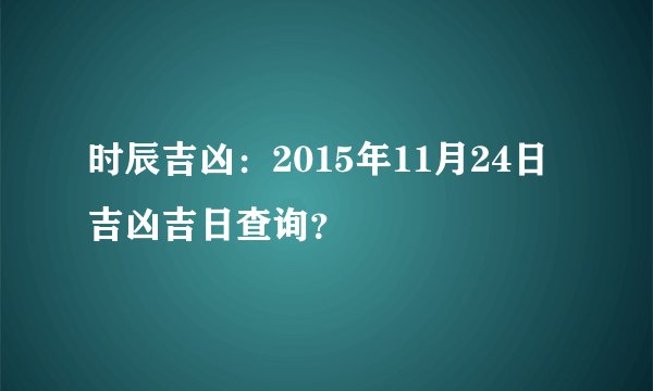 时辰吉凶：2015年11月24日吉凶吉日查询？