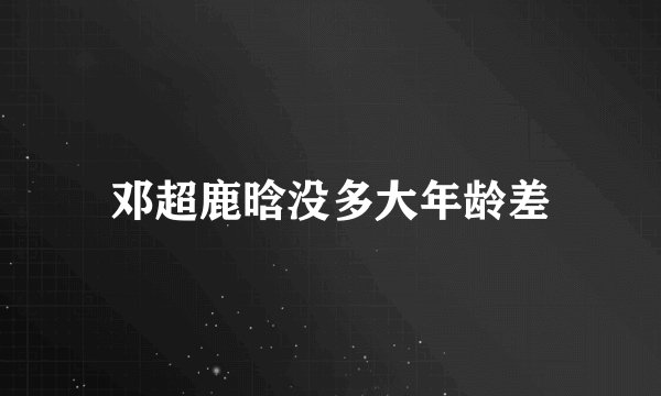 邓超鹿晗没多大年龄差