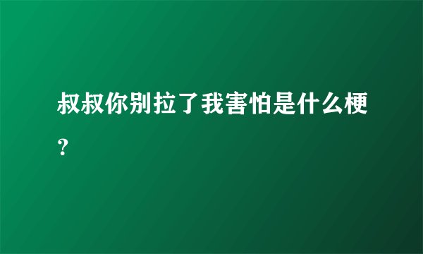 叔叔你别拉了我害怕是什么梗？