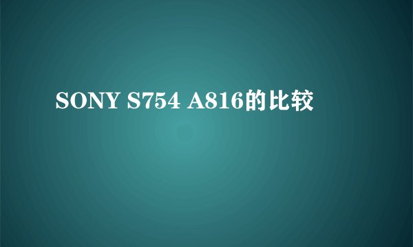 SONY S754 A816的比较