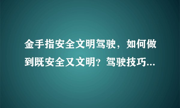 金手指安全文明驾驶，如何做到既安全又文明？驾驶技巧有哪些？