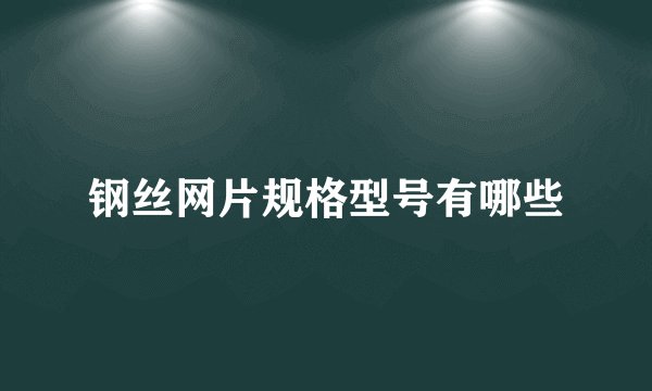 钢丝网片规格型号有哪些