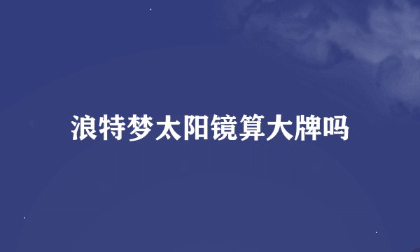 浪特梦太阳镜算大牌吗