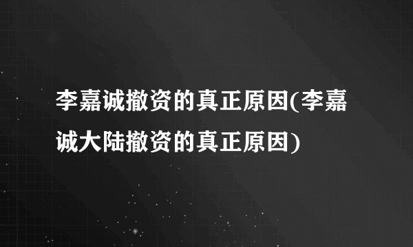 李嘉诚撤资的真正原因(李嘉诚大陆撤资的真正原因)