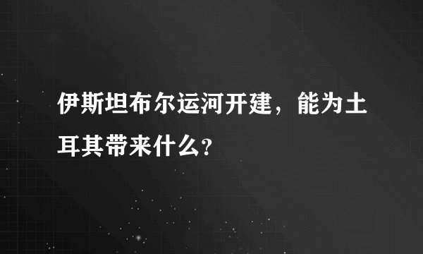伊斯坦布尔运河开建，能为土耳其带来什么？