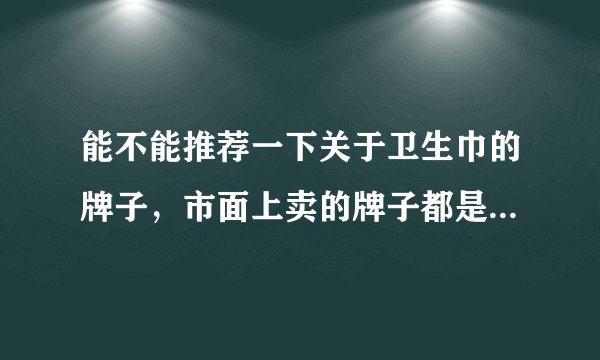 能不能推荐一下关于卫生巾的牌子，市面上卖的牌子都是荧光剂太吓人了不敢用