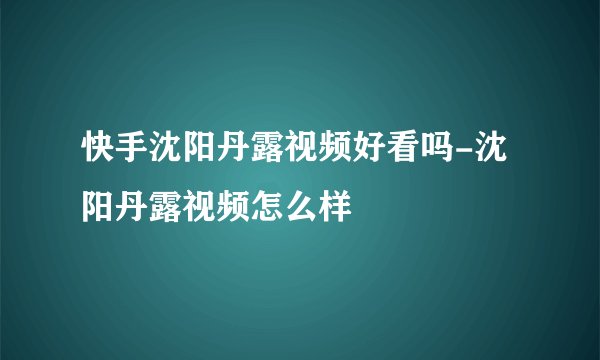 快手沈阳丹露视频好看吗-沈阳丹露视频怎么样
