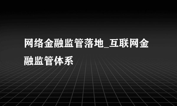 网络金融监管落地_互联网金融监管体系