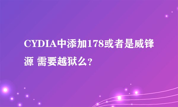CYDIA中添加178或者是威锋源 需要越狱么？