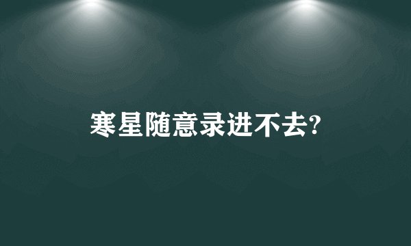 寒星随意录进不去?