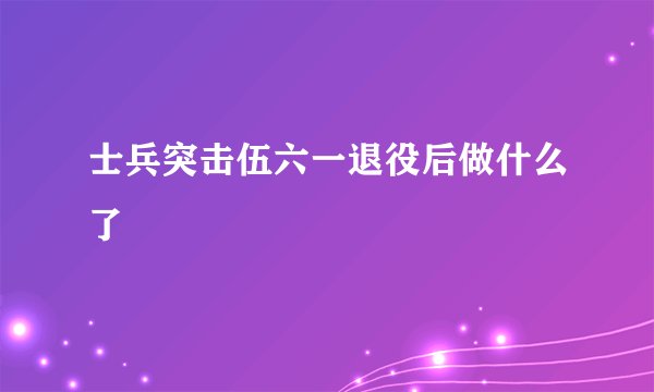 士兵突击伍六一退役后做什么了