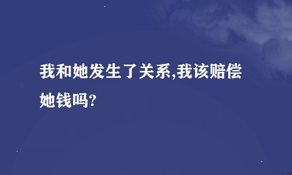 我和她发生了关系,我该赔偿她钱吗?