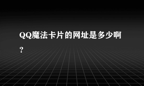 QQ魔法卡片的网址是多少啊？