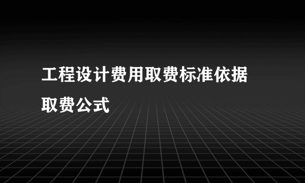 工程设计费用取费标准依据 取费公式