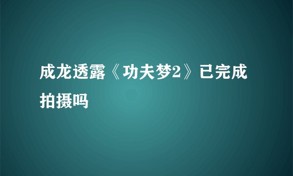 成龙透露《功夫梦2》已完成拍摄吗