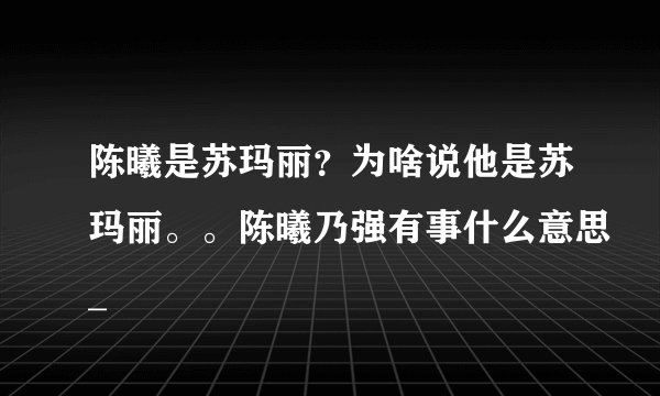 陈曦是苏玛丽？为啥说他是苏玛丽。。陈曦乃强有事什么意思_
