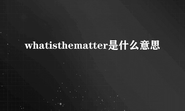 whatisthematter是什么意思