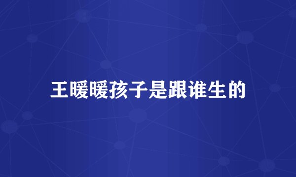 王暖暖孩子是跟谁生的