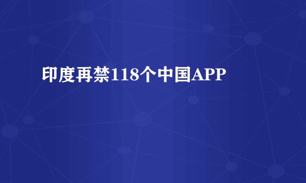 印度再禁118个中国APP