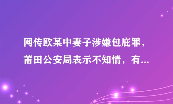网传欧某中妻子涉嫌包庇罪，莆田公安局表示不知情，有哪些信息可以关注？什么样的情形会涉嫌包庇罪？