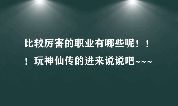 比较厉害的职业有哪些呢！！！玩神仙传的进来说说吧~~~
